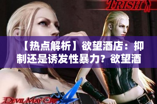 【热点解析】欲望酒店：抑制还是诱发性暴力？欲望酒店：性暴力诱因还是社会隐患？