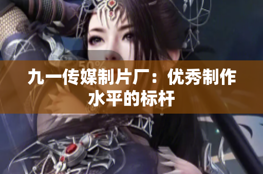 九一传媒制片厂：优秀制作水平的标杆