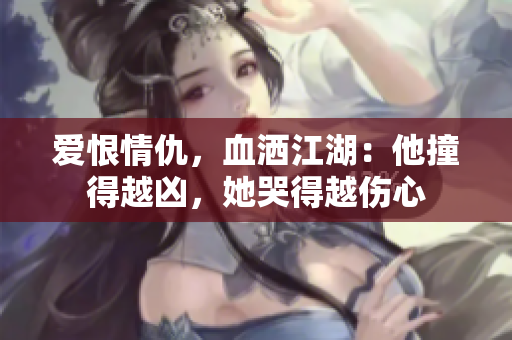 爱恨情仇，血洒江湖：他撞得越凶，她哭得越伤心