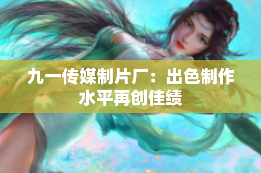 九一传媒制片厂：出色制作水平再创佳绩