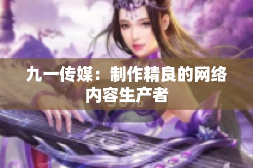 九一传媒：制作精良的网络内容生产者