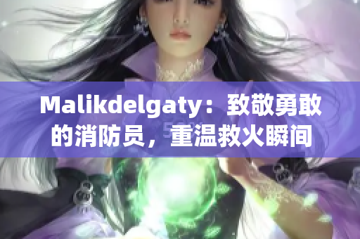 Malikdelgaty：致敬勇敢的消防员，重温救火瞬间