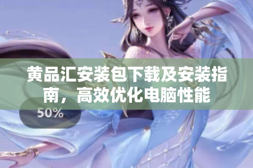黄品汇安装包下载及安装指南，高效优化电脑性能