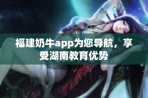 福建奶牛app为您导航，享受湖南教育优势