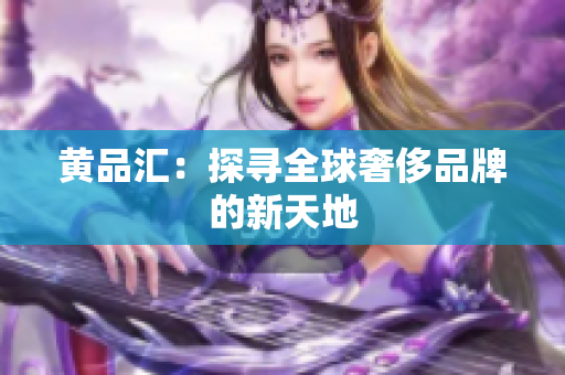 黄品汇：探寻全球奢侈品牌的新天地