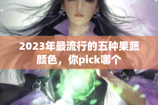 2023年最流行的五种果蔬颜色，你pick哪个