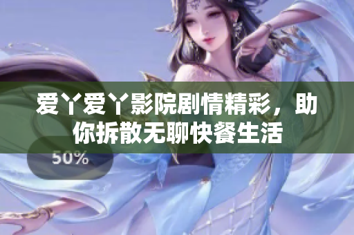 爱丫爱丫影院剧情精彩，助你拆散无聊快餐生活