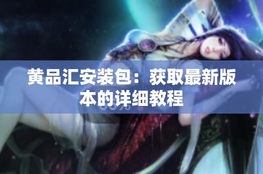 黄品汇安装包：获取最新版本的详细教程