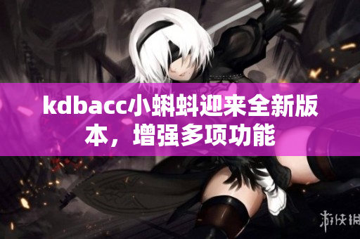 kdbacc小蝌蚪迎来全新版本，增强多项功能
