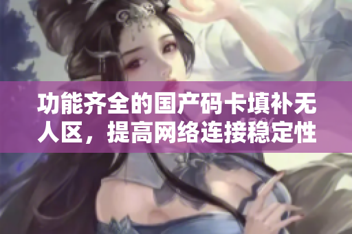 功能齐全的国产码卡填补无人区，提高网络连接稳定性