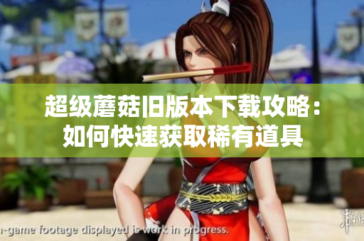 超级蘑菇旧版本下载攻略：如何快速获取稀有道具