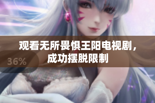 观看无所畏惧王阳电视剧，成功摆脱限制
