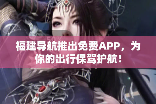 福建导航推出免费APP，为你的出行保驾护航！