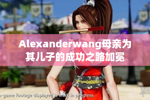 Alexanderwang母亲为其儿子的成功之路加冕
