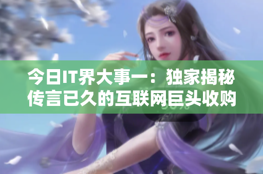 今日IT界大事一：独家揭秘传言已久的互联网巨头收购计划！