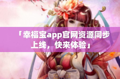「幸福宝app官网资源同步上线，快来体验」