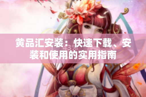黄品汇安装：快速下载、安装和使用的实用指南