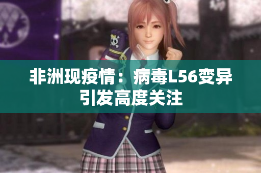 非洲现疫情：病毒L56变异引发高度关注