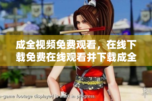 成全视频免费观看，在线下载免费在线观看并下载成全视频