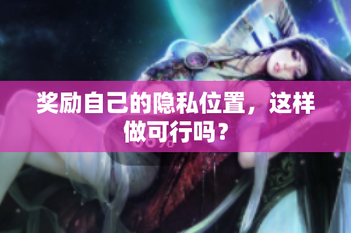奖励自己的隐私位置，这样做可行吗？