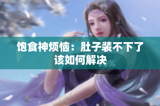 饱食神烦恼：肚子装不下了该如何解决