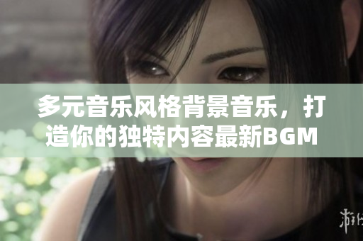多元音乐风格背景音乐，打造你的独特内容最新BGM推荐