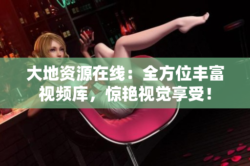 大地资源在线：全方位丰富视频库，惊艳视觉享受！