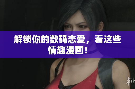 解锁你的数码恋爱，看这些情趣漫画！