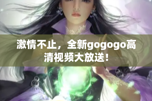激情不止，全新gogogo高清视频大放送！
