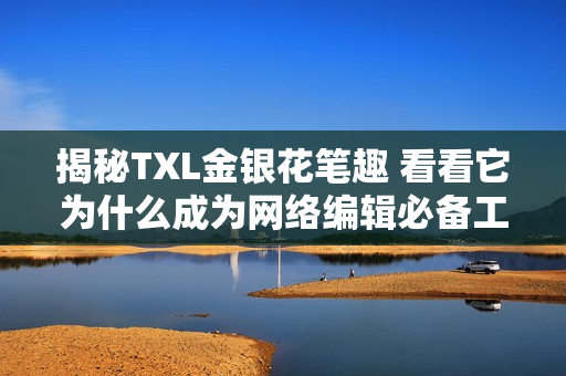 揭秘TXL金银花笔趣 看看它为什么成为网络编辑必备工具