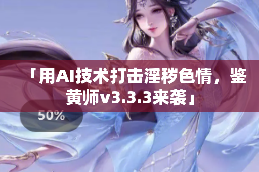 「用AI技术打击淫秽色情，鉴黄师v3.3.3来袭」