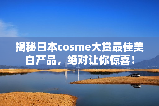 揭秘日本cosme大赏最佳美白产品，绝对让你惊喜！