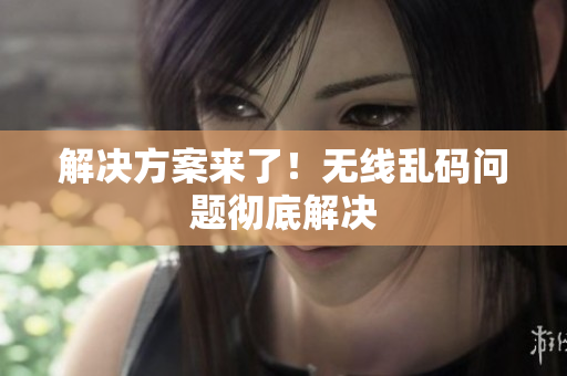 解决方案来了！无线乱码问题彻底解决
