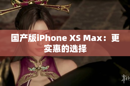 国产版iPhone XS Max：更实惠的选择