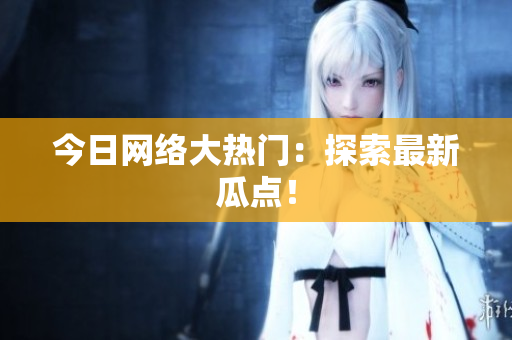 今日网络大热门：探索最新瓜点！