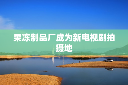 果冻制品厂成为新电视剧拍摄地