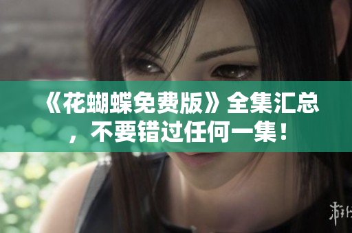 《花蝴蝶免费版》全集汇总，不要错过任何一集！