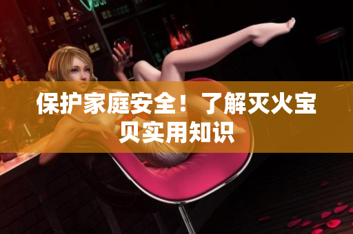 保护家庭安全！了解灭火宝贝实用知识