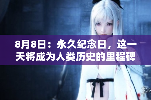 8月8日：永久纪念日，这一天将成为人类历史的里程碑