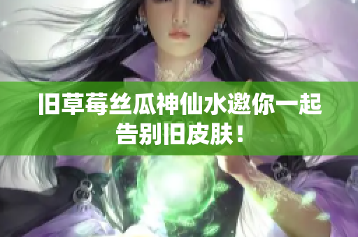 旧草莓丝瓜神仙水邀你一起告别旧皮肤！