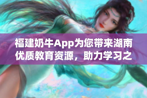 福建奶牛App为您带来湖南优质教育资源，助力学习之旅