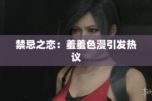 禁忌之恋：羞羞色漫引发热议