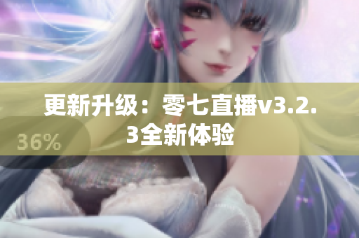 更新升级：零七直播v3.2.3全新体验