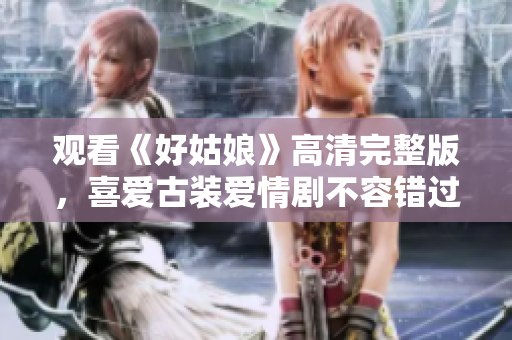 观看《好姑娘》高清完整版，喜爱古装爱情剧不容错过！