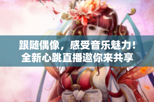 跟随偶像，感受音乐魅力！全新心跳直播邀你来共享