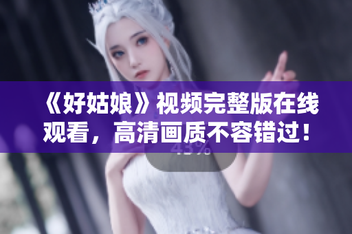 《好姑娘》视频完整版在线观看，高清画质不容错过！