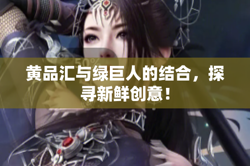 黄品汇与绿巨人的结合，探寻新鲜创意！