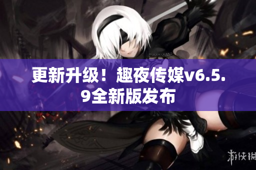 更新升级！趣夜传媒v6.5.9全新版发布
