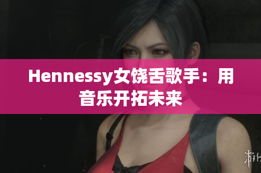 Hennessy女饶舌歌手：用音乐开拓未来