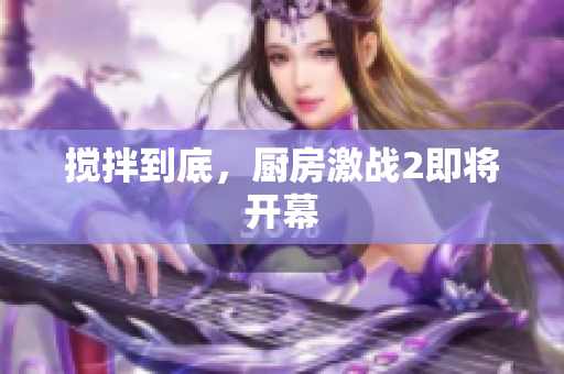 搅拌到底，厨房激战2即将开幕